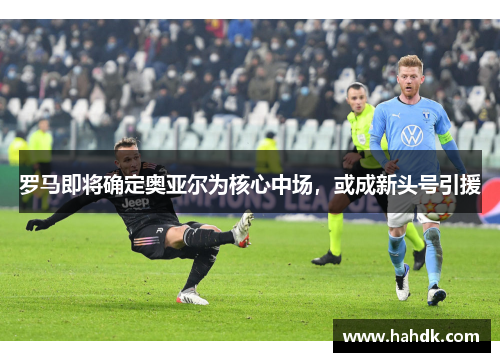 罗马即将确定奥亚尔为核心中场，或成新头号引援